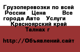 Грузоперевозки по всей России › Цена ­ 10 - Все города Авто » Услуги   . Красноярский край,Талнах г.